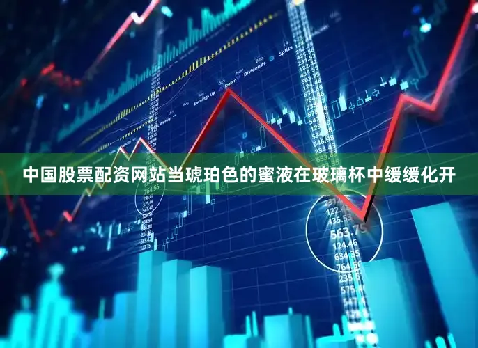 中国股票配资网站当琥珀色的蜜液在玻璃杯中缓缓化开