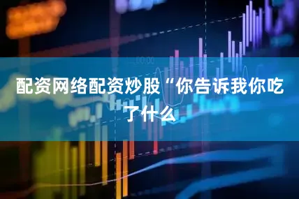 配资网络配资炒股“你告诉我你吃了什么