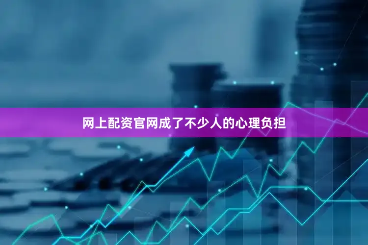 网上配资官网成了不少人的心理负担