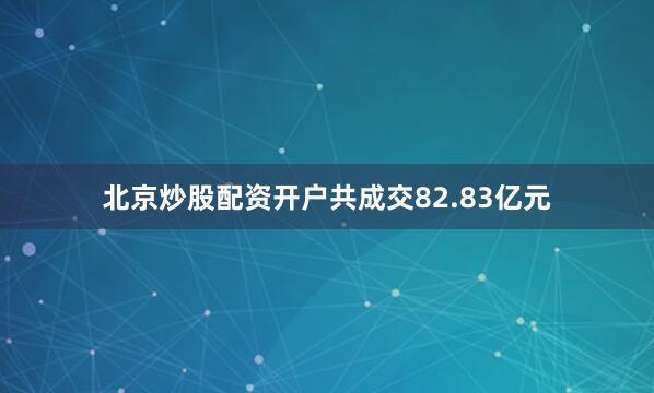 北京炒股配资开户共成交82.83亿元