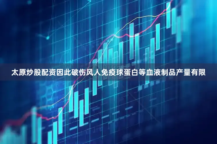 太原炒股配资因此破伤风人免疫球蛋白等血液制品产量有限