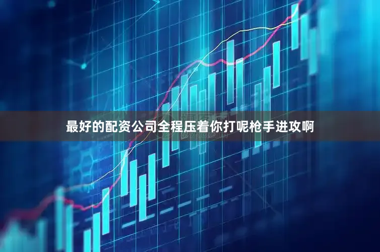 最好的配资公司全程压着你打呢枪手进攻啊