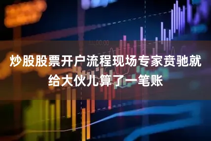 炒股股票开户流程现场专家贲驰就给大伙儿算了一笔账