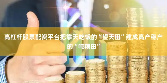 高杠杆股票配资平台把靠天吃饭的“望天田”建成高产稳产的“吨粮田”