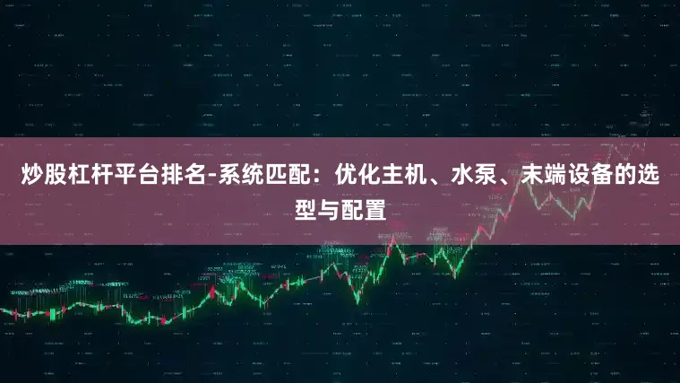 炒股杠杆平台排名-系统匹配：优化主机、水泵、末端设备的选型与配置