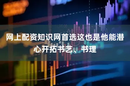 网上配资知识网首选这也是他能潜心开拓书艺、书理
