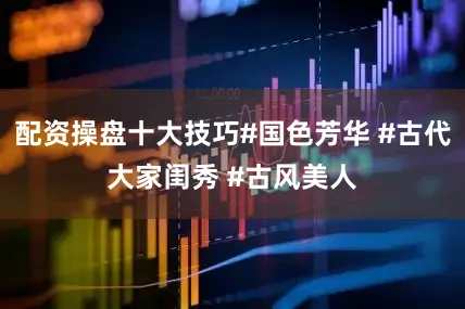 配资操盘十大技巧#国色芳华 #古代大家闺秀 #古风美人
