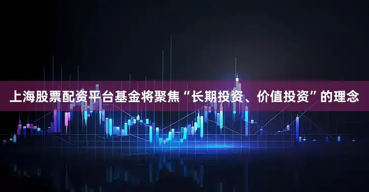 上海股票配资平台基金将聚焦“长期投资、价值投资”的理念
