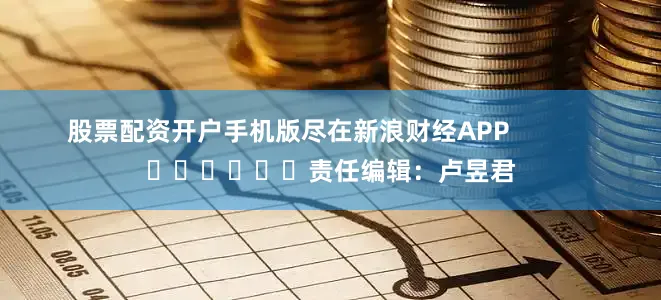 股票配资开户手机版尽在新浪财经APP            						责任编辑：卢昱君