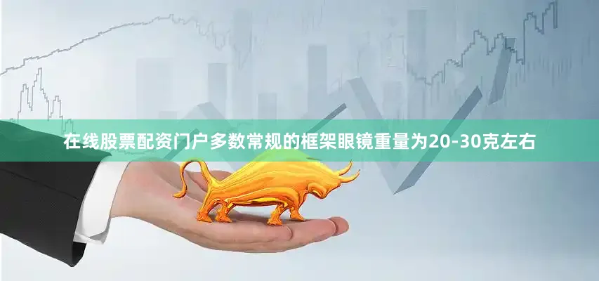 在线股票配资门户多数常规的框架眼镜重量为20-30克左右
