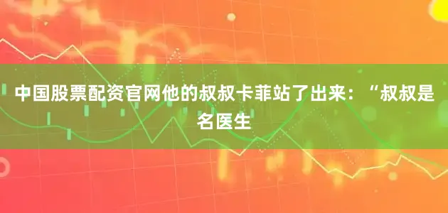 中国股票配资官网他的叔叔卡菲站了出来：“叔叔是名医生